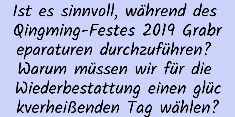 Ist es sinnvoll, während des Qingming-Festes 2019 Grabreparaturen durchzuführen? Warum müssen wir für die Wiederbestattung einen glückverheißenden Tag wählen?