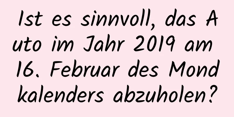 Ist es sinnvoll, das Auto im Jahr 2019 am 16. Februar des Mondkalenders abzuholen?