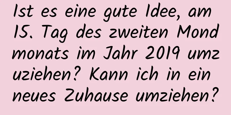 Ist es eine gute Idee, am 15. Tag des zweiten Mondmonats im Jahr 2019 umzuziehen? Kann ich in ein neues Zuhause umziehen?