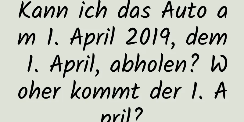 Kann ich das Auto am 1. April 2019, dem 1. April, abholen? Woher kommt der 1. April?