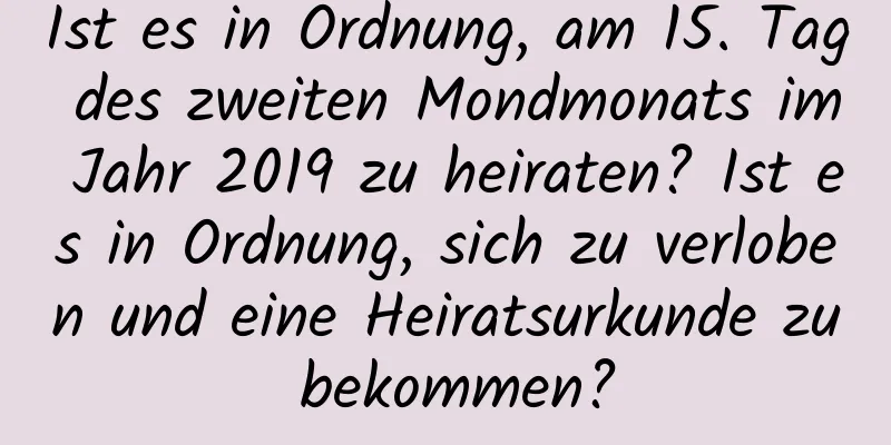 Ist es in Ordnung, am 15. Tag des zweiten Mondmonats im Jahr 2019 zu heiraten? Ist es in Ordnung, sich zu verloben und eine Heiratsurkunde zu bekommen?