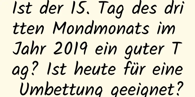 Ist der 15. Tag des dritten Mondmonats im Jahr 2019 ein guter Tag? Ist heute für eine Umbettung geeignet?