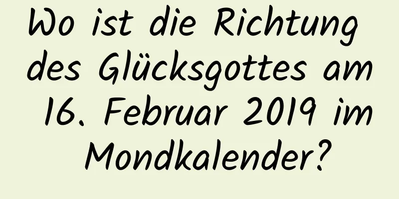 Wo ist die Richtung des Glücksgottes am 16. Februar 2019 im Mondkalender?