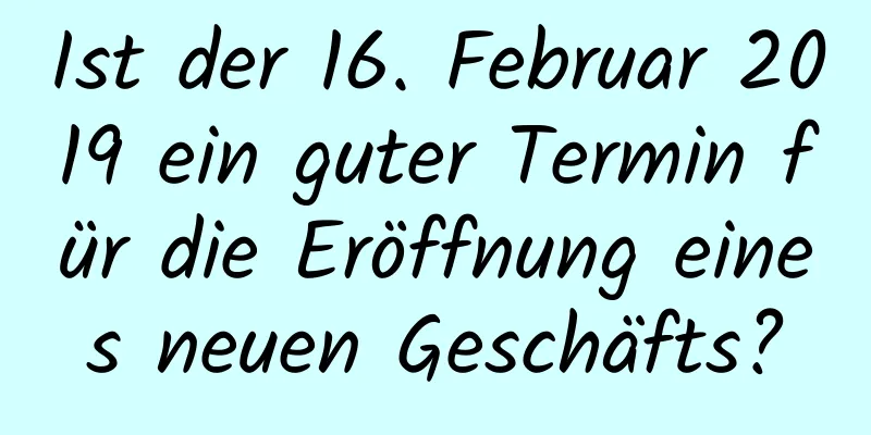 Ist der 16. Februar 2019 ein guter Termin für die Eröffnung eines neuen Geschäfts?