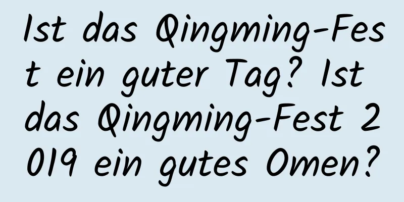 Ist das Qingming-Fest ein guter Tag? Ist das Qingming-Fest 2019 ein gutes Omen?