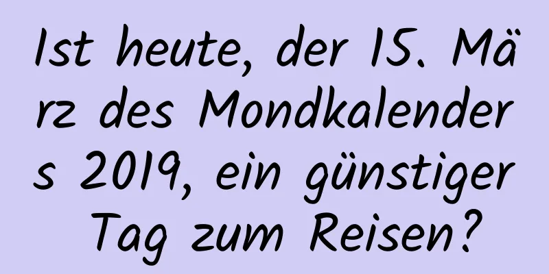 Ist heute, der 15. März des Mondkalenders 2019, ein günstiger Tag zum Reisen?