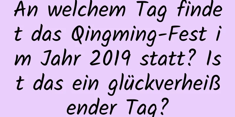 An welchem ​​Tag findet das Qingming-Fest im Jahr 2019 statt? Ist das ein glückverheißender Tag?