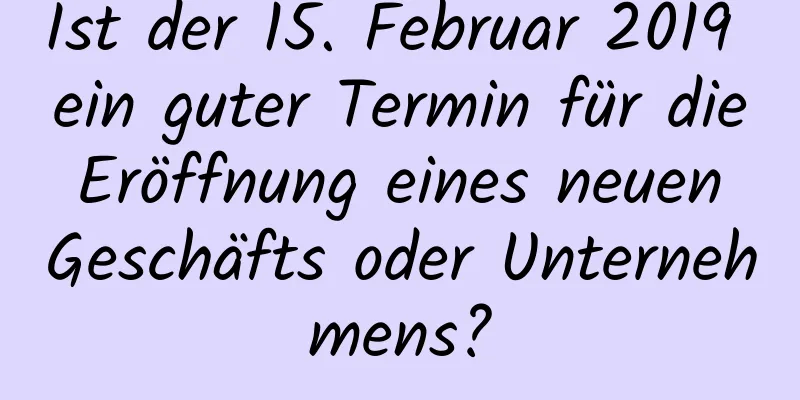 Ist der 15. Februar 2019 ein guter Termin für die Eröffnung eines neuen Geschäfts oder Unternehmens?