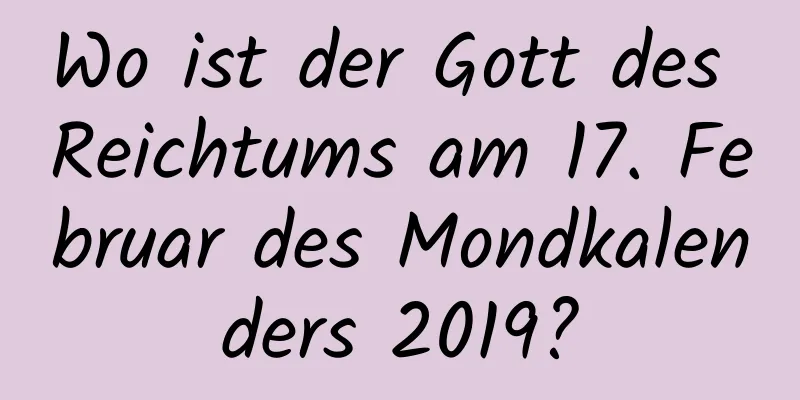 Wo ist der Gott des Reichtums am 17. Februar des Mondkalenders 2019?