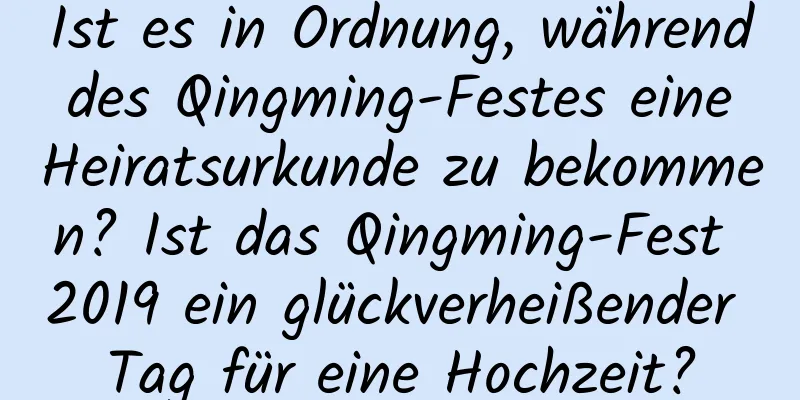 Ist es in Ordnung, während des Qingming-Festes eine Heiratsurkunde zu bekommen? Ist das Qingming-Fest 2019 ein glückverheißender Tag für eine Hochzeit?