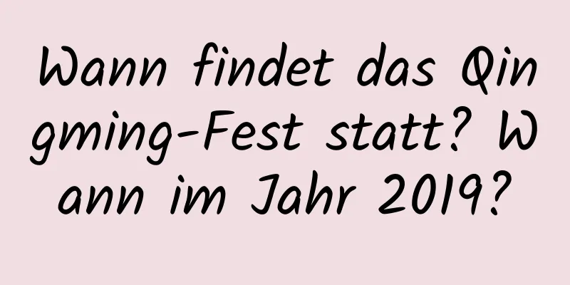 Wann findet das Qingming-Fest statt? Wann im Jahr 2019?