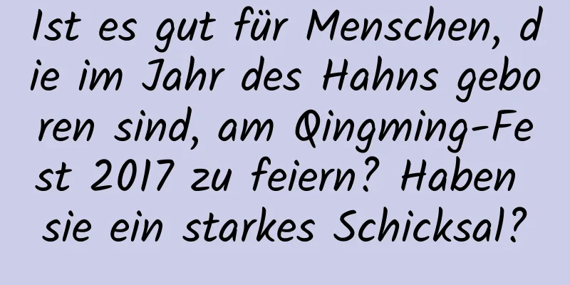 Ist es gut für Menschen, die im Jahr des Hahns geboren sind, am Qingming-Fest 2017 zu feiern? Haben sie ein starkes Schicksal?