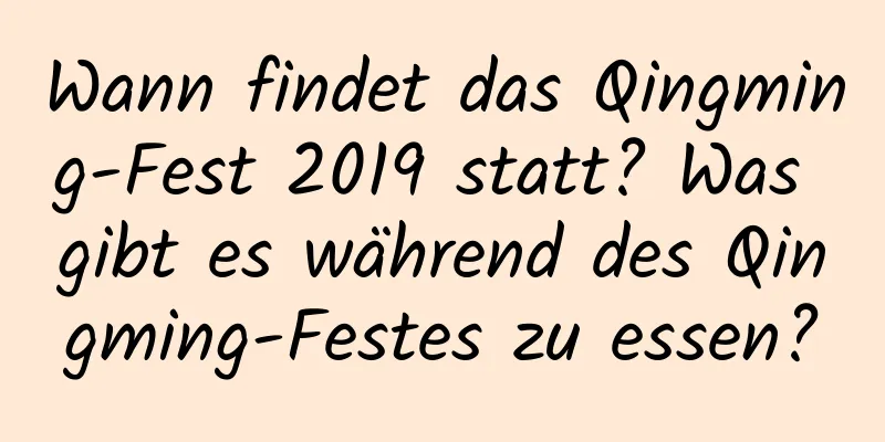 Wann findet das Qingming-Fest 2019 statt? Was gibt es während des Qingming-Festes zu essen?