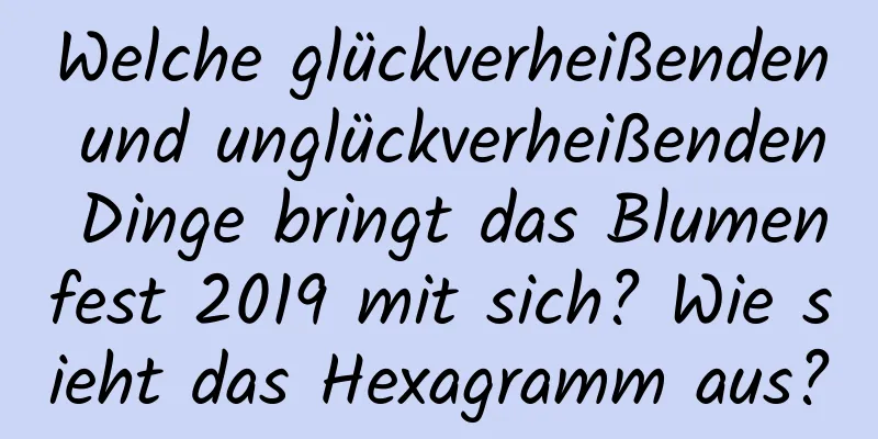 Welche glückverheißenden und unglückverheißenden Dinge bringt das Blumenfest 2019 mit sich? Wie sieht das Hexagramm aus?