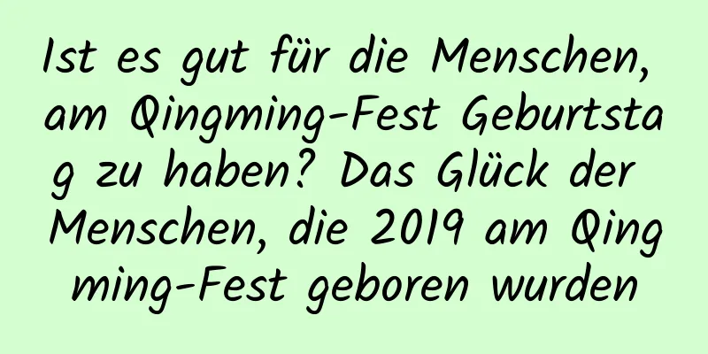 Ist es gut für die Menschen, am Qingming-Fest Geburtstag zu haben? Das Glück der Menschen, die 2019 am Qingming-Fest geboren wurden