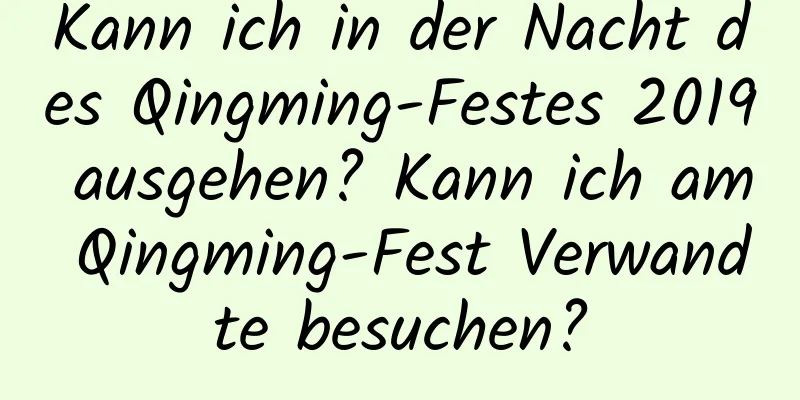 Kann ich in der Nacht des Qingming-Festes 2019 ausgehen? Kann ich am Qingming-Fest Verwandte besuchen?