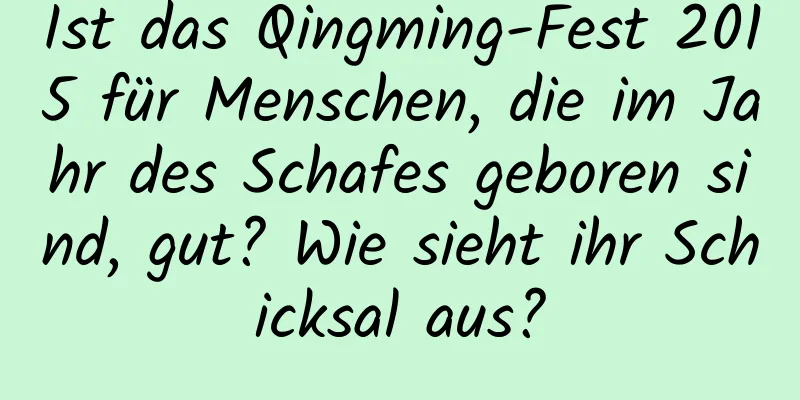 Ist das Qingming-Fest 2015 für Menschen, die im Jahr des Schafes geboren sind, gut? Wie sieht ihr Schicksal aus?