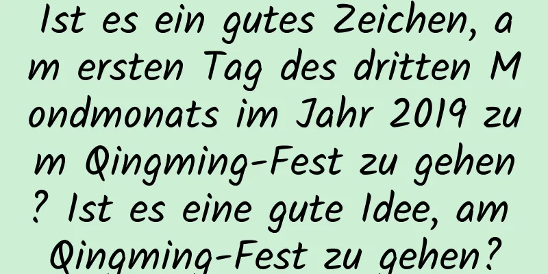 Ist es ein gutes Zeichen, am ersten Tag des dritten Mondmonats im Jahr 2019 zum Qingming-Fest zu gehen? Ist es eine gute Idee, am Qingming-Fest zu gehen?