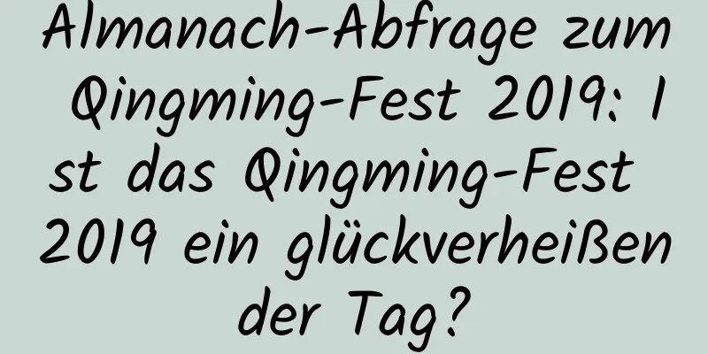 Almanach-Abfrage zum Qingming-Fest 2019: Ist das Qingming-Fest 2019 ein glückverheißender Tag?