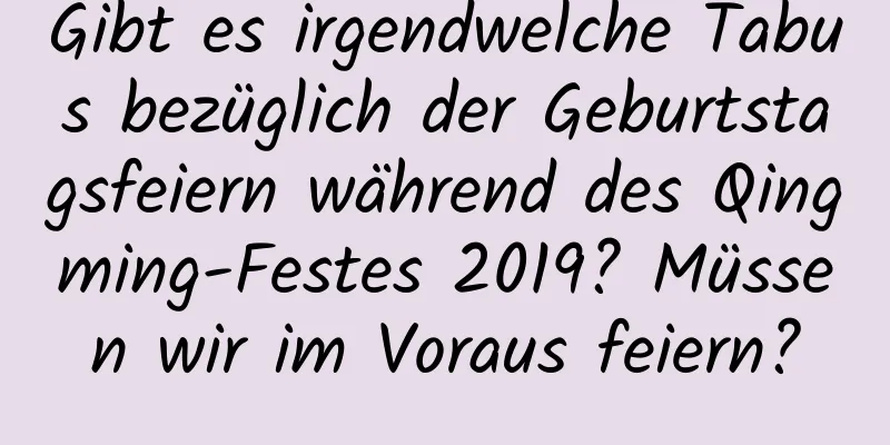 Gibt es irgendwelche Tabus bezüglich der Geburtstagsfeiern während des Qingming-Festes 2019? Müssen wir im Voraus feiern?