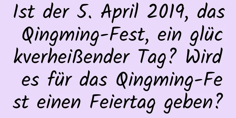 Ist der 5. April 2019, das Qingming-Fest, ein glückverheißender Tag? Wird es für das Qingming-Fest einen Feiertag geben?