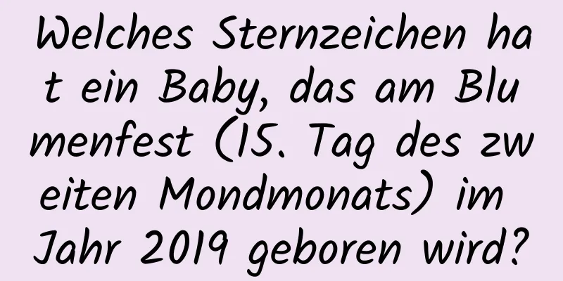 Welches Sternzeichen hat ein Baby, das am Blumenfest (15. Tag des zweiten Mondmonats) im Jahr 2019 geboren wird?