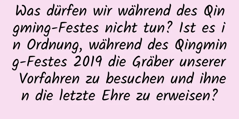 Was dürfen wir während des Qingming-Festes nicht tun? Ist es in Ordnung, während des Qingming-Festes 2019 die Gräber unserer Vorfahren zu besuchen und ihnen die letzte Ehre zu erweisen?