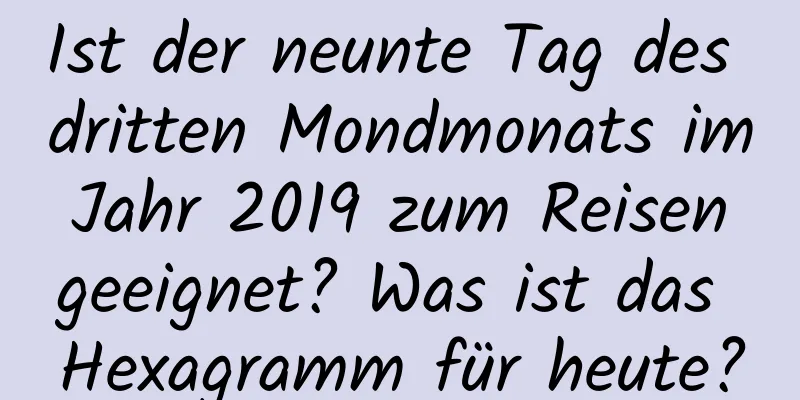 Ist der neunte Tag des dritten Mondmonats im Jahr 2019 zum Reisen geeignet? Was ist das Hexagramm für heute?