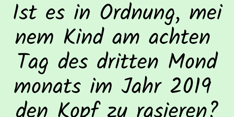 Ist es in Ordnung, meinem Kind am achten Tag des dritten Mondmonats im Jahr 2019 den Kopf zu rasieren?