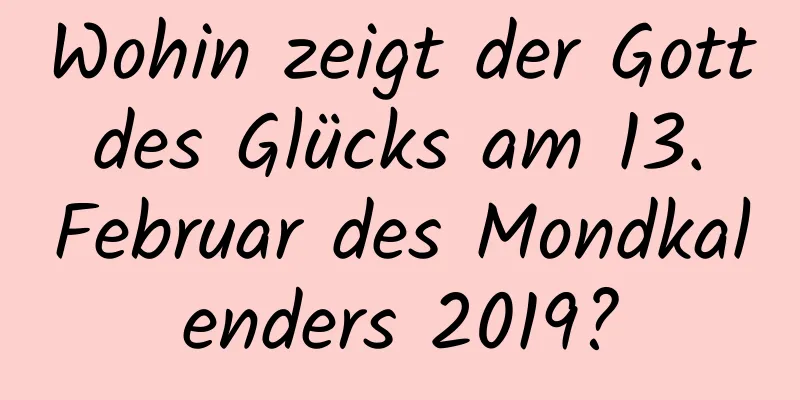 Wohin zeigt der Gott des Glücks am 13. Februar des Mondkalenders 2019?