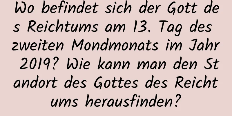 Wo befindet sich der Gott des Reichtums am 13. Tag des zweiten Mondmonats im Jahr 2019? Wie kann man den Standort des Gottes des Reichtums herausfinden?