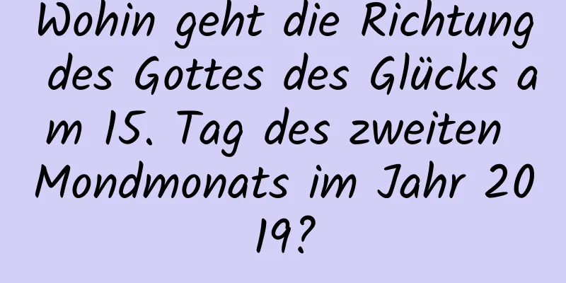 Wohin geht die Richtung des Gottes des Glücks am 15. Tag des zweiten Mondmonats im Jahr 2019?