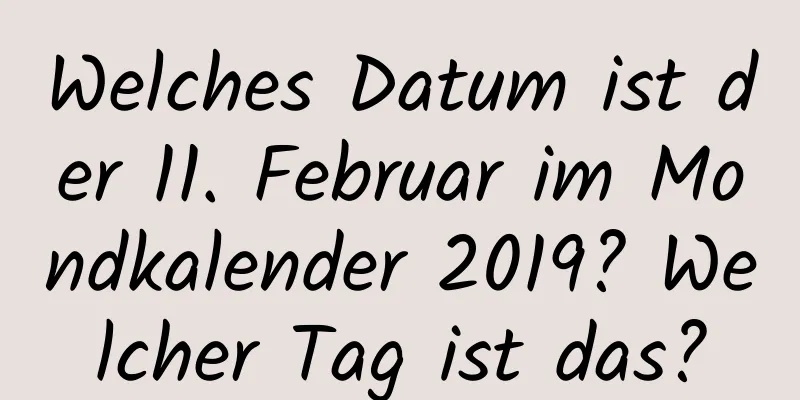 Welches Datum ist der 11. Februar im Mondkalender 2019? Welcher Tag ist das?