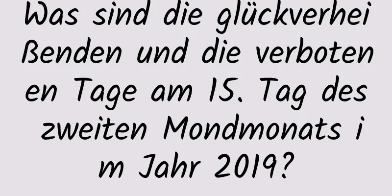 Was sind die glückverheißenden und die verbotenen Tage am 15. Tag des zweiten Mondmonats im Jahr 2019?