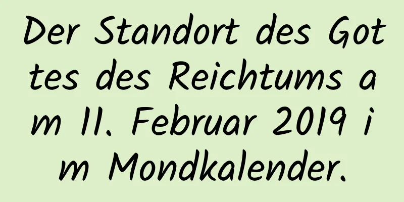 Der Standort des Gottes des Reichtums am 11. Februar 2019 im Mondkalender.