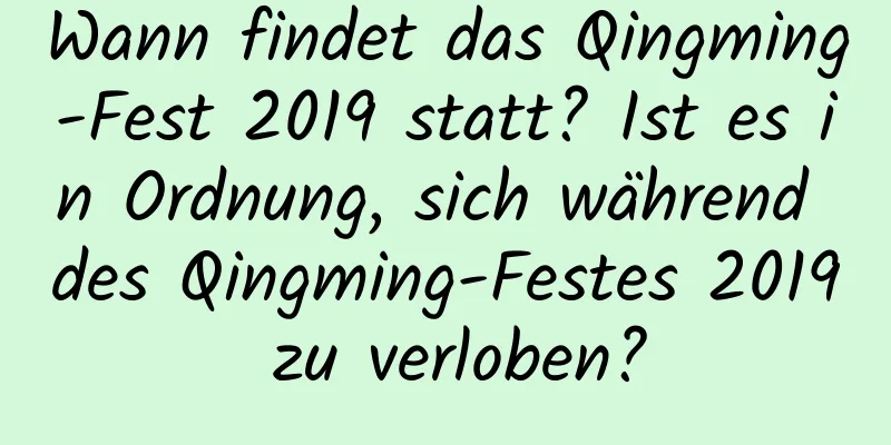 Wann findet das Qingming-Fest 2019 statt? Ist es in Ordnung, sich während des Qingming-Festes 2019 zu verloben?