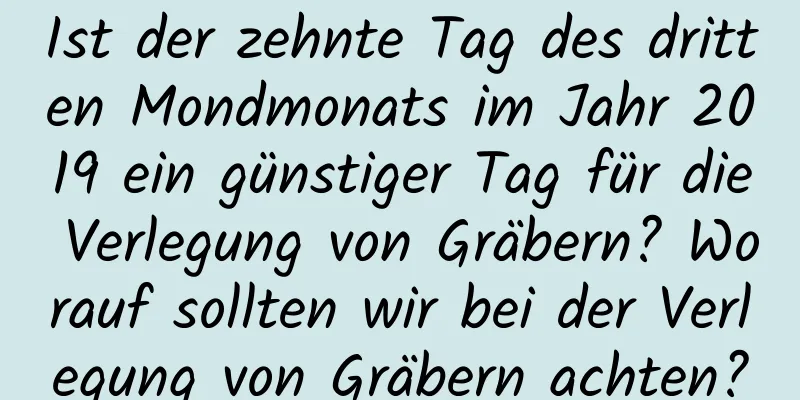 Ist der zehnte Tag des dritten Mondmonats im Jahr 2019 ein günstiger Tag für die Verlegung von Gräbern? Worauf sollten wir bei der Verlegung von Gräbern achten?