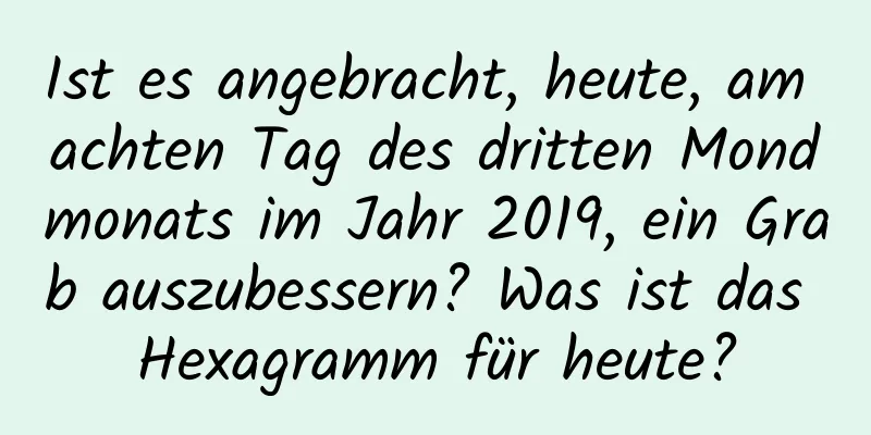 Ist es angebracht, heute, am achten Tag des dritten Mondmonats im Jahr 2019, ein Grab auszubessern? Was ist das Hexagramm für heute?