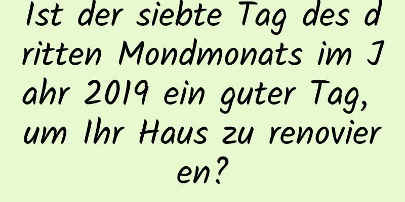 Ist der siebte Tag des dritten Mondmonats im Jahr 2019 ein guter Tag, um Ihr Haus zu renovieren?