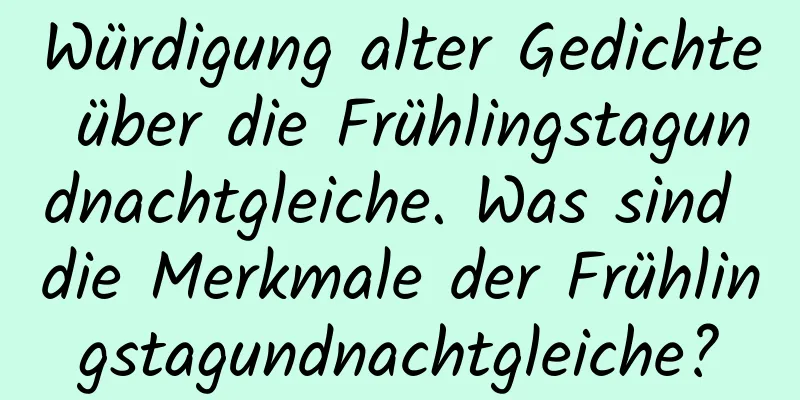 Würdigung alter Gedichte über die Frühlingstagundnachtgleiche. Was sind die Merkmale der Frühlingstagundnachtgleiche?