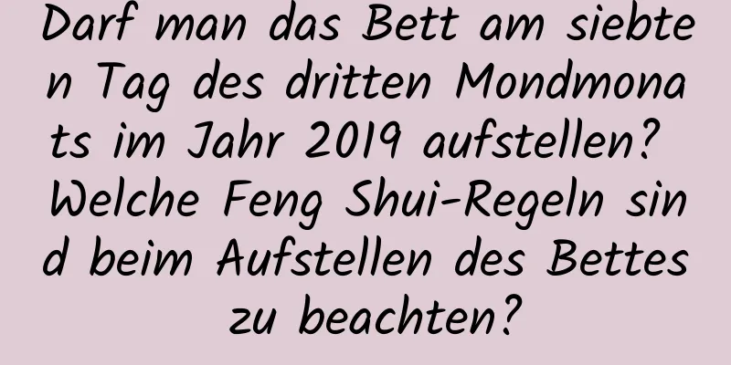 Darf man das Bett am siebten Tag des dritten Mondmonats im Jahr 2019 aufstellen? Welche Feng Shui-Regeln sind beim Aufstellen des Bettes zu beachten?