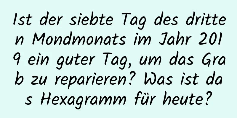 Ist der siebte Tag des dritten Mondmonats im Jahr 2019 ein guter Tag, um das Grab zu reparieren? Was ist das Hexagramm für heute?