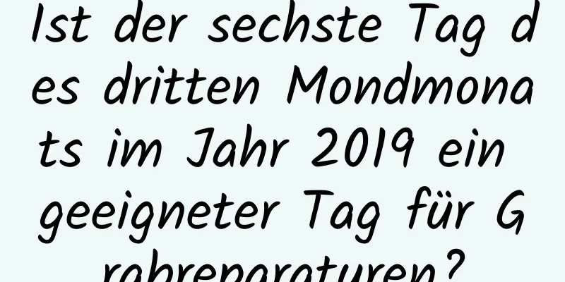 Ist der sechste Tag des dritten Mondmonats im Jahr 2019 ein geeigneter Tag für Grabreparaturen?