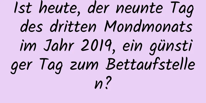 Ist heute, der neunte Tag des dritten Mondmonats im Jahr 2019, ein günstiger Tag zum Bettaufstellen?