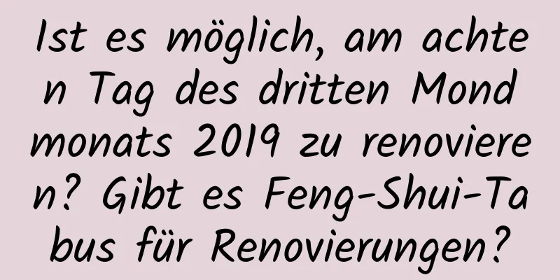 Ist es möglich, am achten Tag des dritten Mondmonats 2019 zu renovieren? Gibt es Feng-Shui-Tabus für Renovierungen?