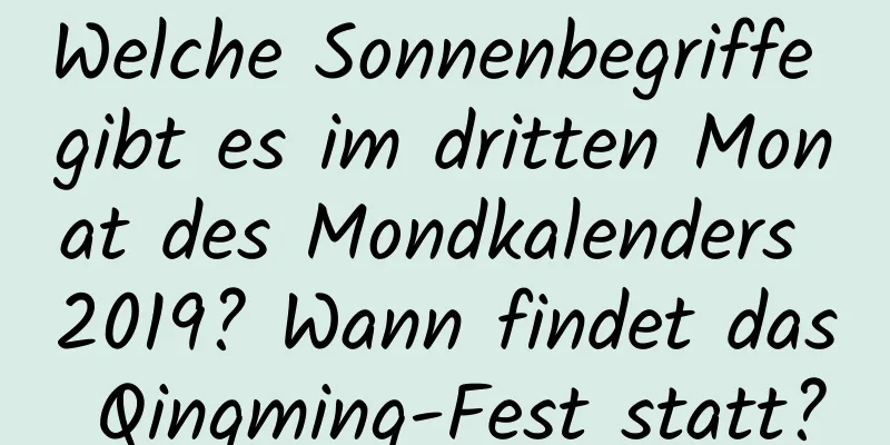 Welche Sonnenbegriffe gibt es im dritten Monat des Mondkalenders 2019? Wann findet das Qingming-Fest statt?