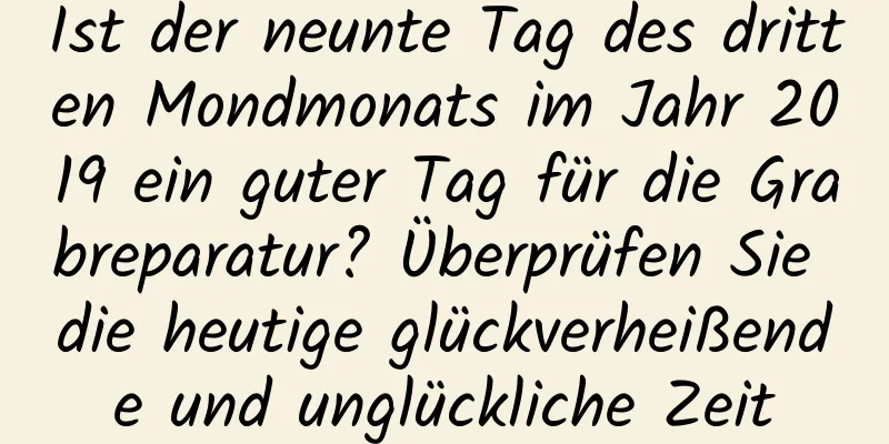 Ist der neunte Tag des dritten Mondmonats im Jahr 2019 ein guter Tag für die Grabreparatur? Überprüfen Sie die heutige glückverheißende und unglückliche Zeit