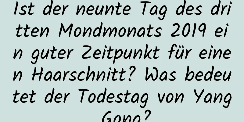 Ist der neunte Tag des dritten Mondmonats 2019 ein guter Zeitpunkt für einen Haarschnitt? Was bedeutet der Todestag von Yang Gong?