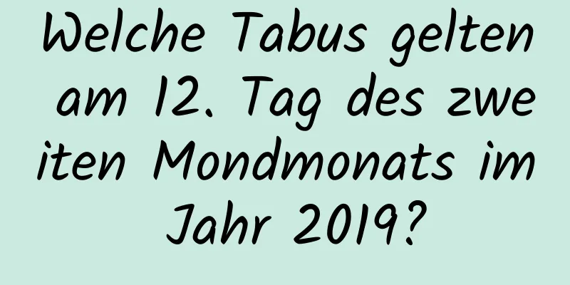 Welche Tabus gelten am 12. Tag des zweiten Mondmonats im Jahr 2019?