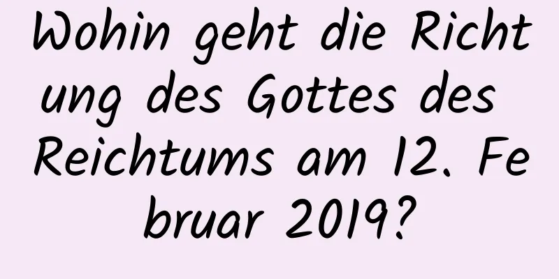 Wohin geht die Richtung des Gottes des Reichtums am 12. Februar 2019?